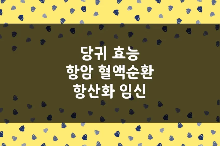 당귀 효능 - 항종양(항암), 혈액순환, 항산화, 임신 확률 증가 등