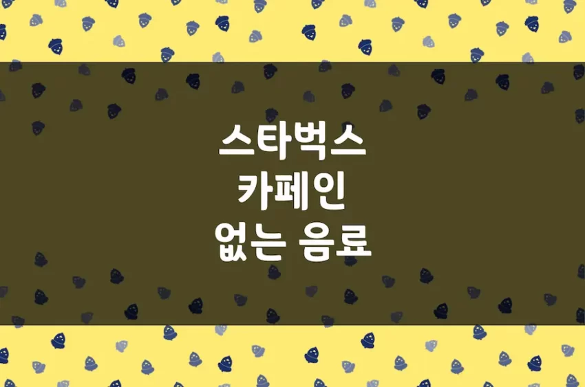 스타벅스 카페인 없는 음료 (프라푸치노, 블렌디드, 피지오, 티바나 등)