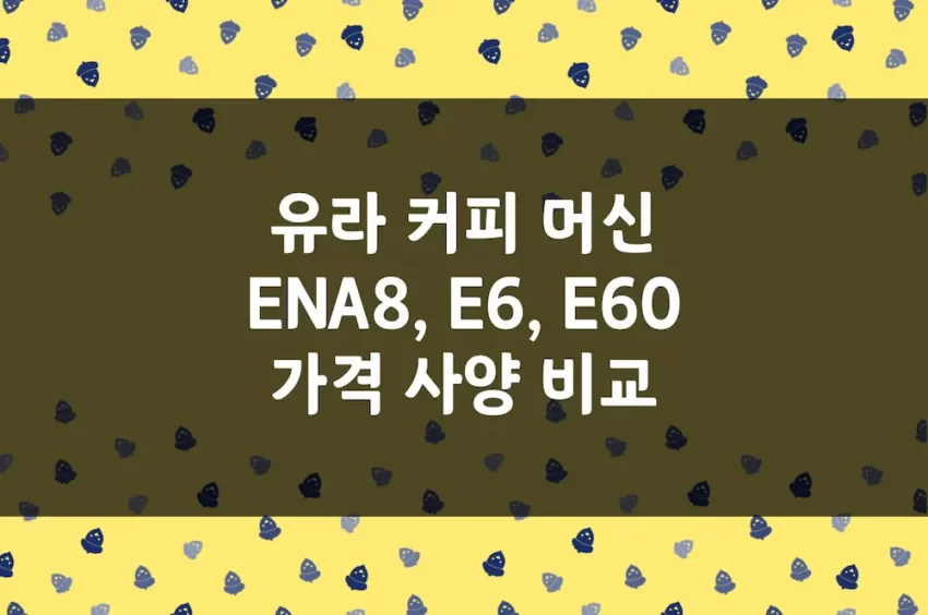 유라 전자동 커피 머신 가격, 사양 비교 - ENA8, E6, E60