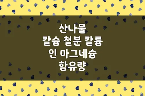 산나물 칼슘, 철분, 마그네슘, 인, 칼륨 등 무기질 함유량