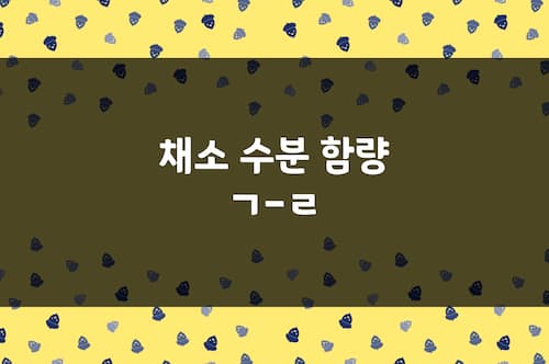 채소 수분 함량 ㄱ-ㄹ 가지, 고사리, 고수, 깻잎, 냉이, 단호박, 당 등