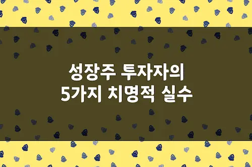 성장주 투자자 90%이 저지르는 5가지 치명적 실수 및 예방 방법